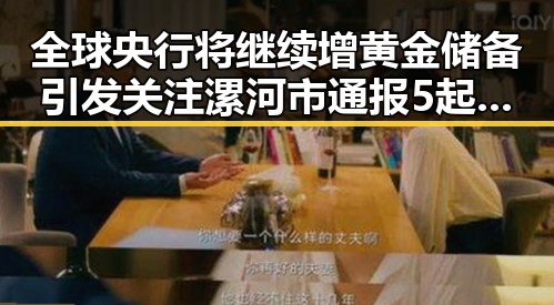全球央行将继续增黄金储备引发关注 漯河市通报5起专项行动典型案例揭示行业乱象