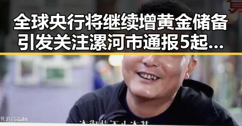 全球央行将继续增黄金储备引发关注 漯河市通报5起专项行动典型案例揭示行业乱象
